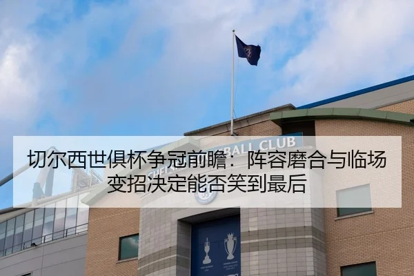 切尔西世俱杯争冠前瞻：阵容磨合与临场变招决定能否笑到最后